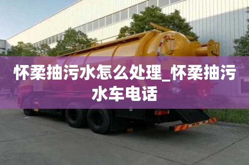 懷柔抽污水怎么處理_懷柔抽污水車電話