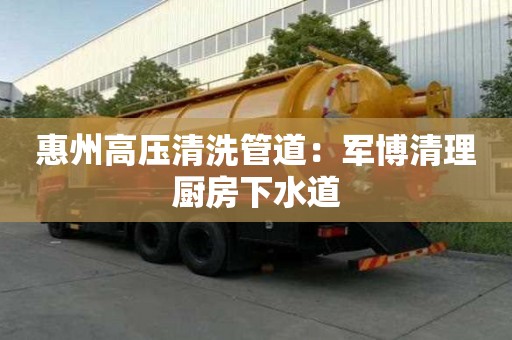 惠州高壓清洗管道：軍博清理廚房下水道