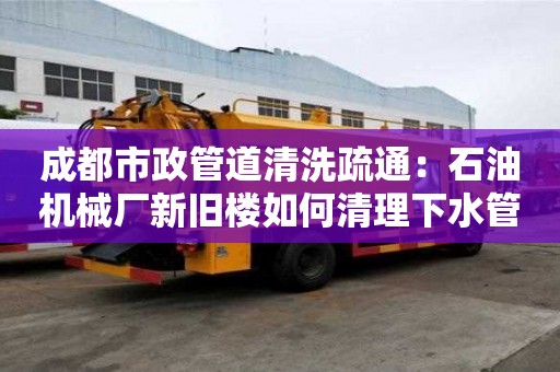 成都市政管道清洗疏通：石油機械廠新舊樓如何清理下水管道