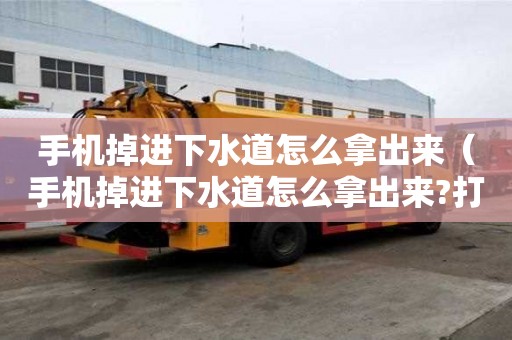 手機掉進下水道怎么拿出來（手機掉進下水道怎么拿出來?打電話給誰?）