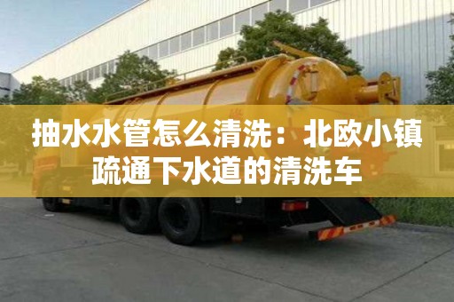 抽水水管怎么清洗：北歐小鎮疏通下水道的清洗車