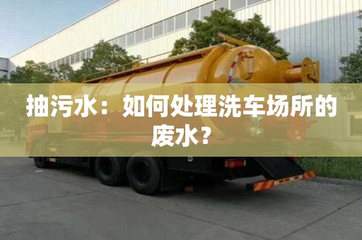 抽污水：如何處理洗車場(chǎng)所的廢水？