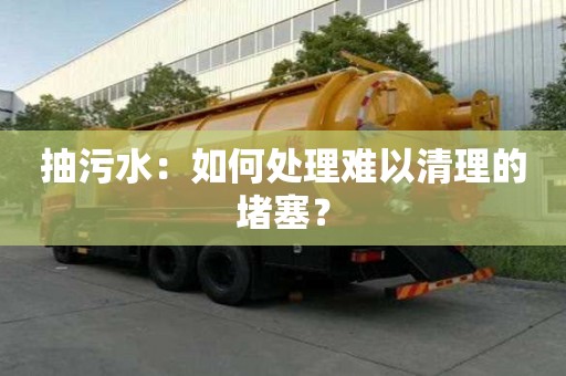 抽污水：如何處理難以清理的堵塞？