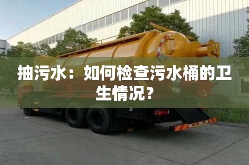 抽污水：如何檢查污水桶的衛生情況？