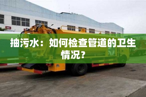 抽污水：如何檢查管道的衛生情況？