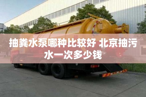 抽糞水泵哪種比較好 北京抽污水一次多少錢