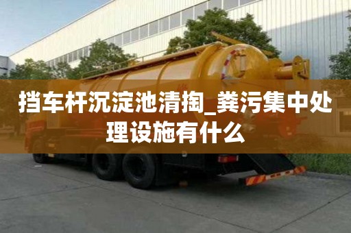 擋車桿沉淀池清掏_糞污集中處理設施有什么