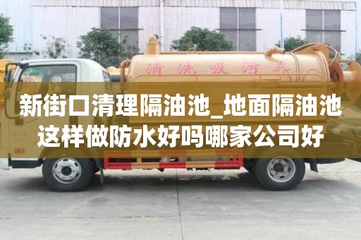 新街口清理隔油池_地面隔油池這樣做防水好嗎哪家公司好