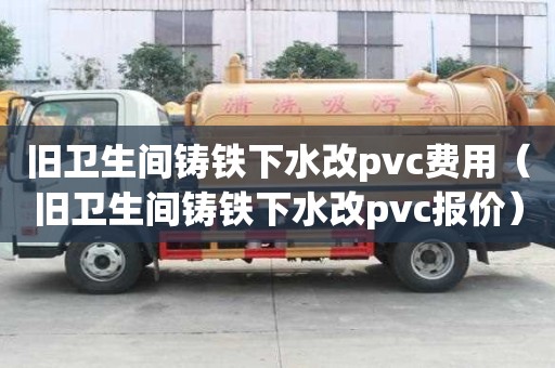 舊衛生間鑄鐵下水改pvc費用（舊衛生間鑄鐵下水改pvc報價）