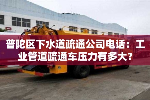 普陀區下水道疏通公司電話：工業管道疏通車壓力有多大？