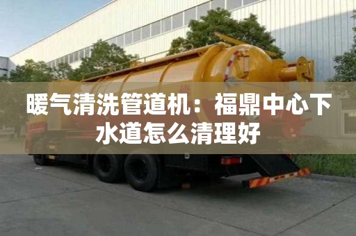 暖氣清洗管道機：福鼎中心下水道怎么清理好