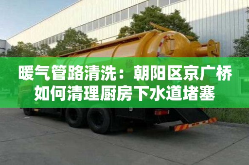 暖氣管路清洗：朝陽區京廣橋如何清理廚房下水道堵塞