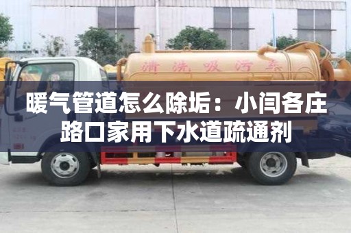 暖氣管道怎么除垢：小閆各莊路口家用下水道疏通劑