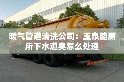 暖氣管道清洗公司：玉泉路廁所下水道臭怎么處理