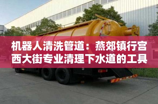 機器人清洗管道：燕郊鎮行宮西大街專業清理下水道的工具