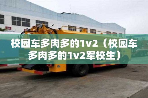 校園車多肉多的1v2（校園車多肉多的1v2軍校生）