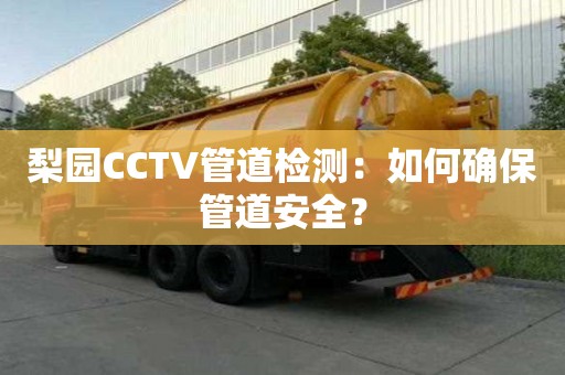 梨園CCTV管道檢測(cè)：如何確保管道安全？