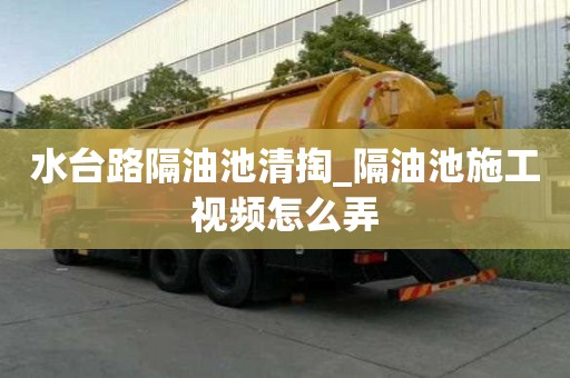 水臺路隔油池清掏_隔油池施工視頻怎么弄