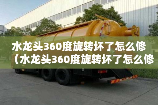 水龍頭360度旋轉壞了怎么修（水龍頭360度旋轉壞了怎么修方式）