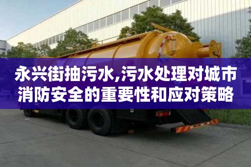 永興街抽污水,污水處理對城市消防安全的重要性和應對策略