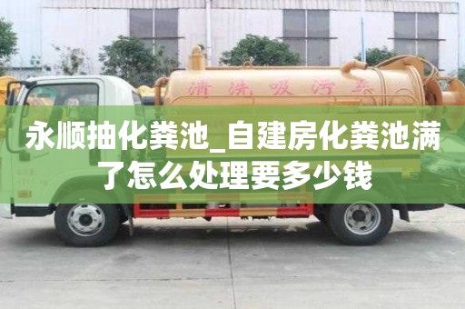 永順抽化糞池_自建房化糞池滿了怎么處理要多少錢