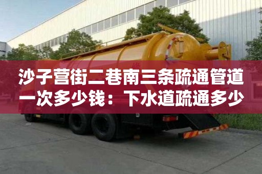 沙子營街二巷南三條疏通管道一次多少錢：下水道疏通多少錢