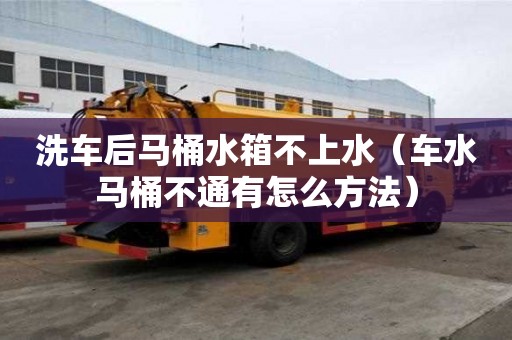 洗車后馬桶水箱不上水（車水馬桶不通有怎么方法）