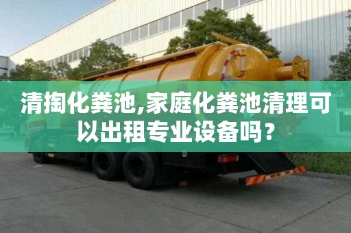 清掏化糞池,家庭化糞池清理可以出租專業設備嗎？