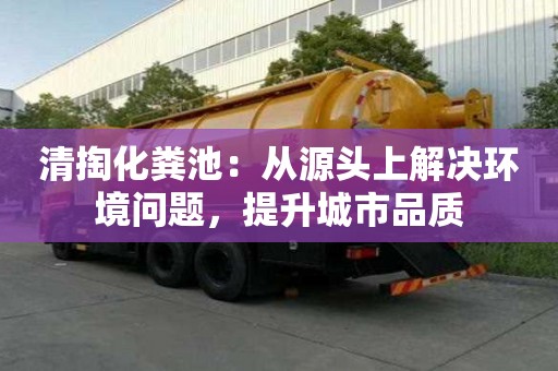 清掏化糞池：從源頭上解決環(huán)境問題，提升城市品質(zhì)