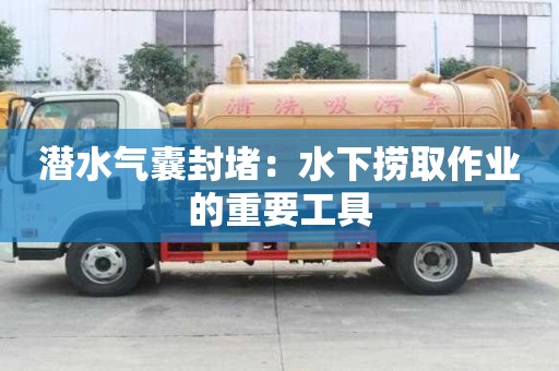 潛水氣囊封堵：水下撈取作業的重要工具