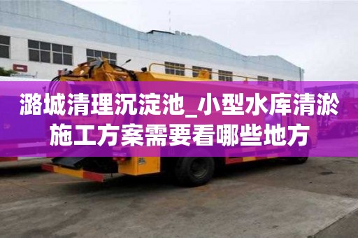 潞城清理沉淀池_小型水庫清淤施工方案需要看哪些地方