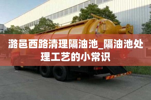 潞邑西路清理隔油池_隔油池處理工藝的小常識