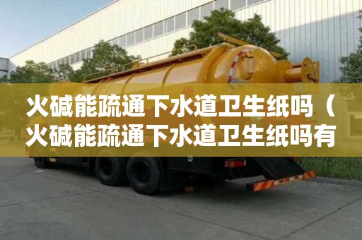 火堿能疏通下水道衛生紙嗎（火堿能疏通下水道衛生紙嗎有毒嗎）