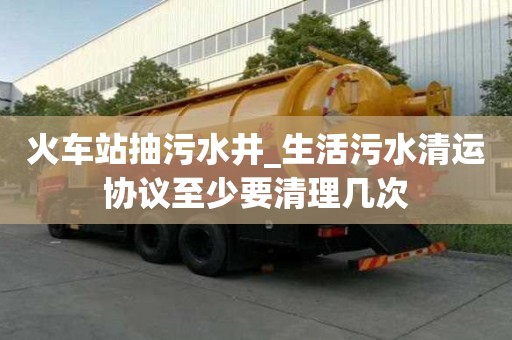 火車站抽污水井_生活污水清運(yùn)協(xié)議至少要清理幾次