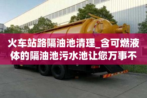 火車站路隔油池清理_含可燃液體的隔油池污水池讓您萬事不用愁