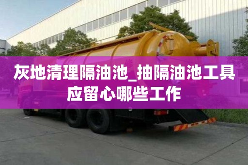 灰地清理隔油池_抽隔油池工具應留心哪些工作