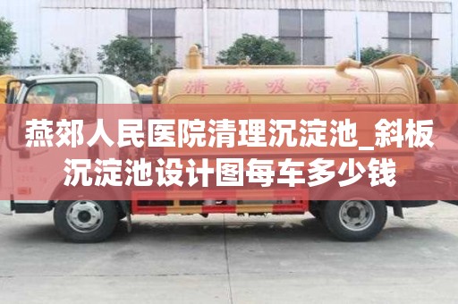 燕郊人民醫院清理沉淀池_斜板沉淀池設計圖每車多少錢