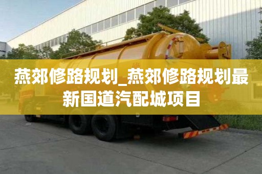 燕郊修路規劃_燕郊修路規劃最新國道汽配城項目