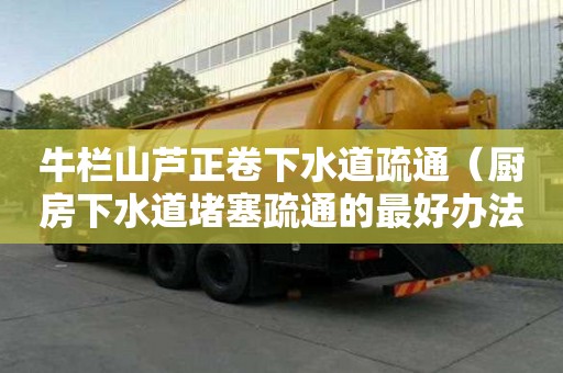 牛欄山蘆正卷下水道疏通（廚房下水道堵塞疏通的最好辦法）