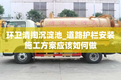 環衛清掏沉淀池_道路護欄安裝施工方案應該如何做