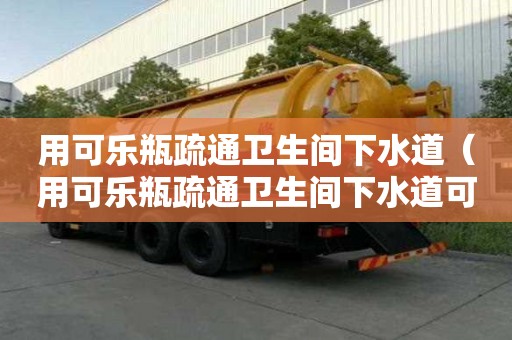 用可樂瓶疏通衛生間下水道（用可樂瓶疏通衛生間下水道可以嗎）