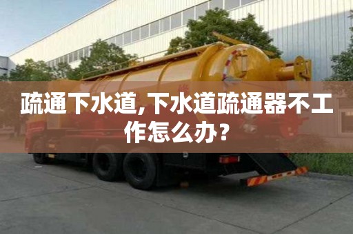 疏通下水道,下水道疏通器不工作怎么辦？