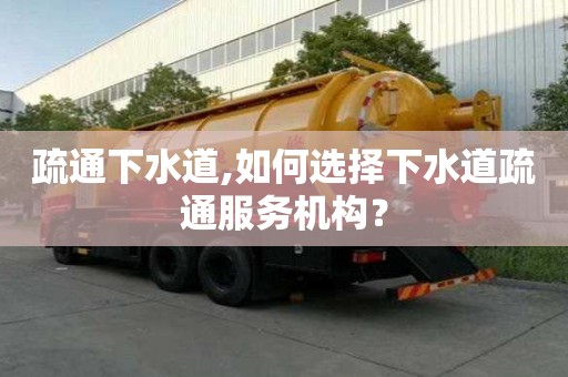 疏通下水道,如何選擇下水道疏通服務(wù)機構(gòu)？