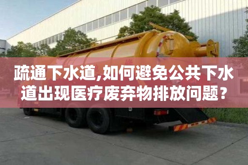 疏通下水道,如何避免公共下水道出現醫療廢棄物排放問題？