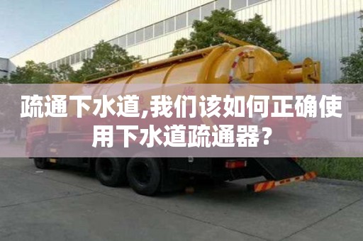 疏通下水道,我們該如何正確使用下水道疏通器？