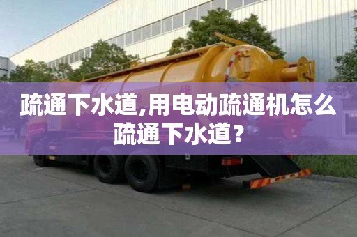 疏通下水道,用電動疏通機怎么疏通下水道？