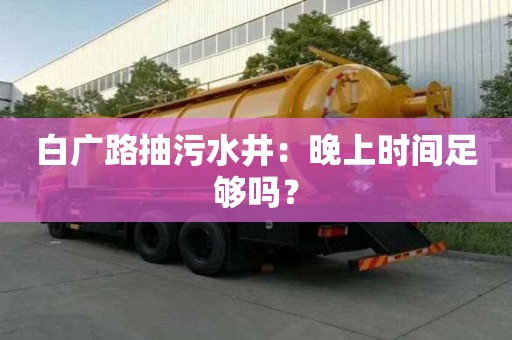 白廣路抽污水井：晚上時間足夠嗎？