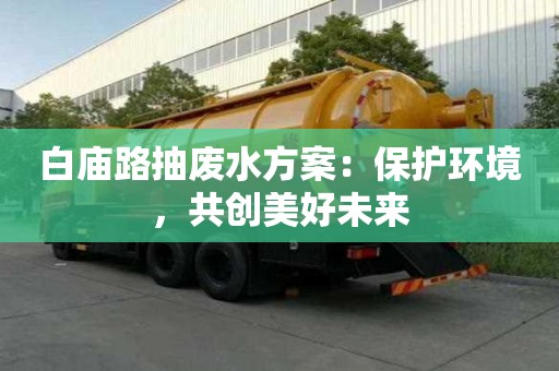 白廟路抽廢水方案：保護(hù)環(huán)境，共創(chuàng)美好未來(lái)