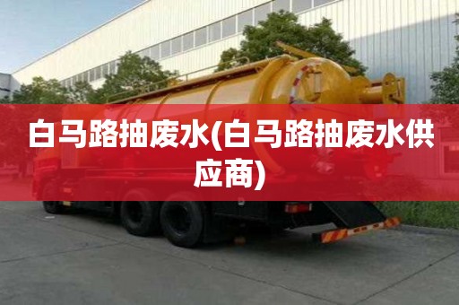 白馬路抽廢水(白馬路抽廢水供應(yīng)商)