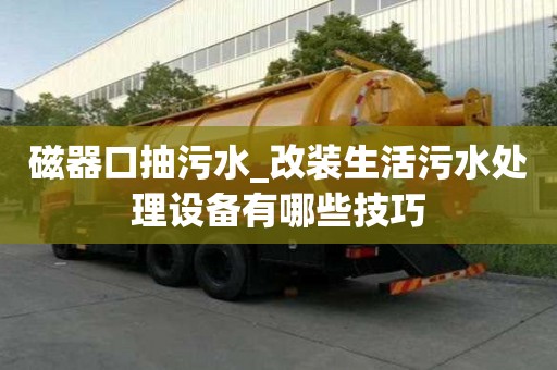 磁器口抽污水_改裝生活污水處理設備有哪些技巧